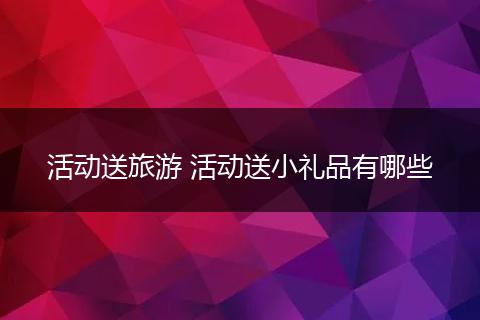 活动送旅游 活动送小礼品有哪些