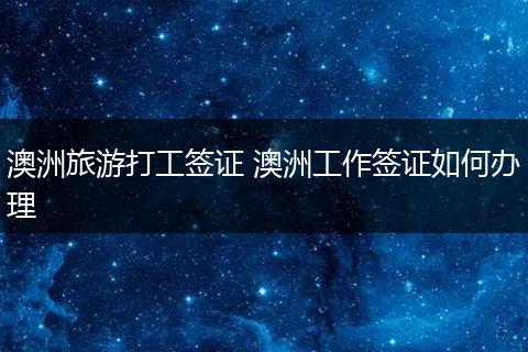 澳洲旅游打工签证 澳洲工作签证如何办理