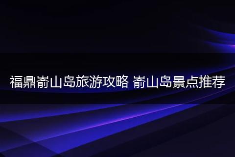 福鼎嵛山岛旅游攻略 嵛山岛景点推荐