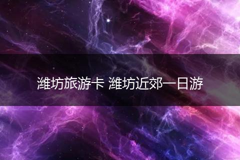 潍坊旅游卡 潍坊近郊一日游