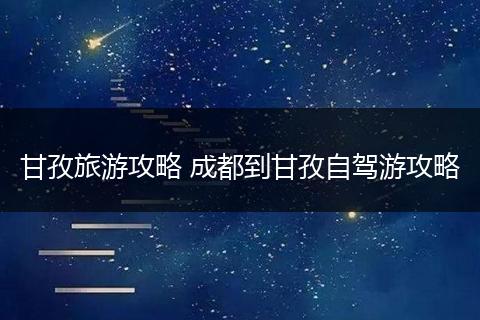 甘孜旅游攻略 成都到甘孜自驾游攻略