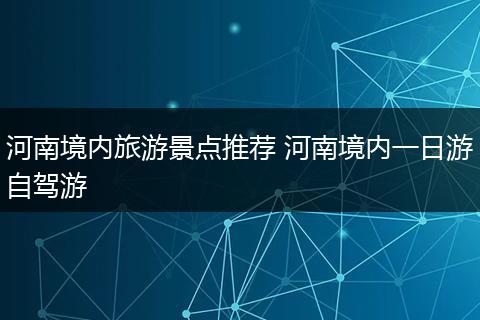 河南境内旅游景点推荐 河南境内一日游自驾游