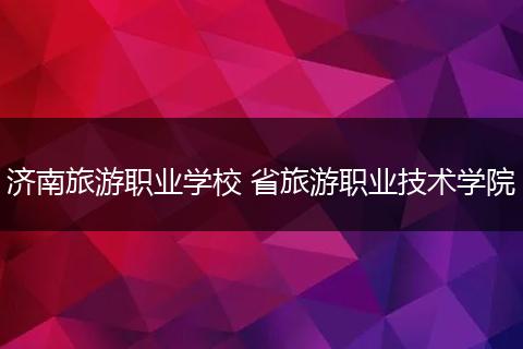 济南旅游职业学校 省旅游职业技术学院