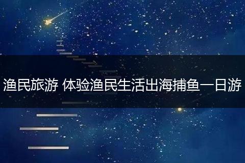 渔民旅游 体验渔民生活出海捕鱼一日游