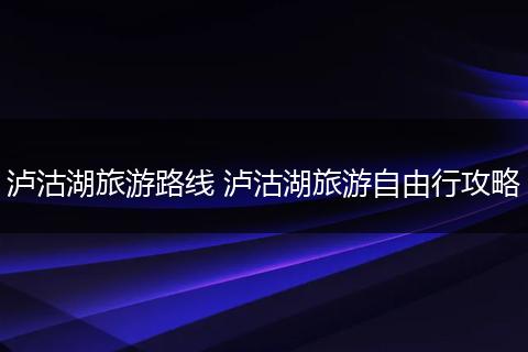 泸沽湖旅游路线 泸沽湖旅游自由行攻略