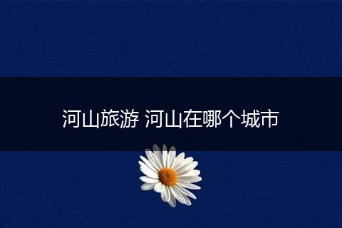 河山旅游 河山在哪个城市