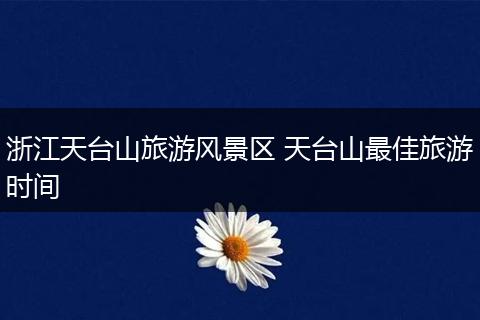 浙江天台山旅游风景区 天台山最佳旅游时间