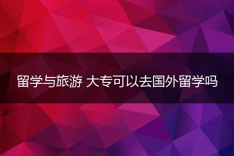 留学与旅游 大专可以去国外留学吗