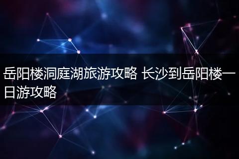 岳阳楼洞庭湖旅游攻略 长沙到岳阳楼一日游攻略