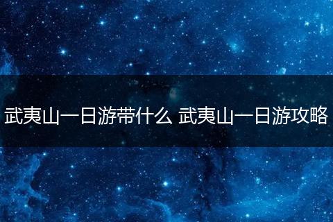 武夷山一日游带什么 武夷山一日游攻略