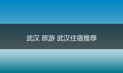 武汉 旅游 武汉住宿推荐