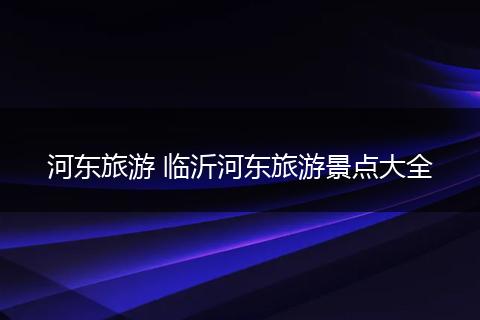 河东旅游 临沂河东旅游景点大全