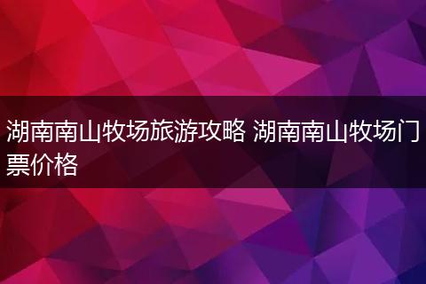 湖南南山牧场旅游攻略 湖南南山牧场门票价格