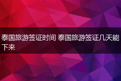 泰国旅游签证时间 泰国旅游签证几天能下来