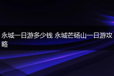 永城一日游多少钱 永城芒砀山一日游攻略