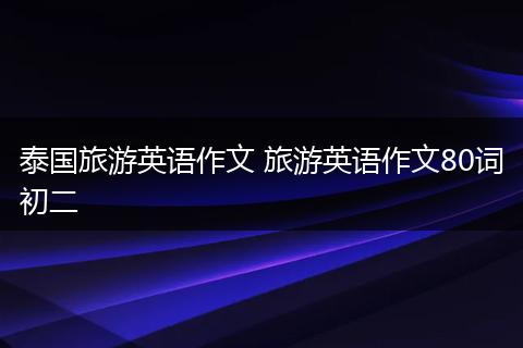 泰国旅游英语作文 旅游英语作文80词初二