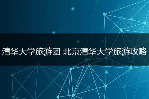清华大学旅游团 北京清华大学旅游攻略