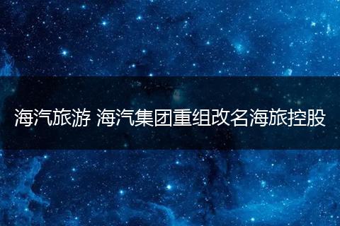 海汽旅游 海汽集团重组改名海旅控股