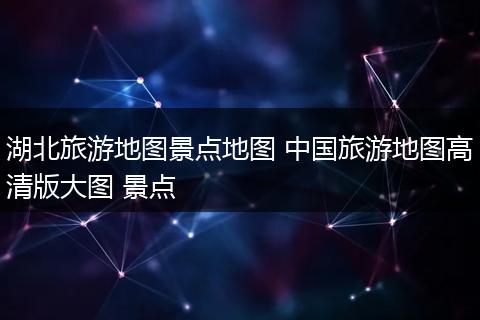 湖北旅游地图景点地图 中国旅游地图高清版大图 景点