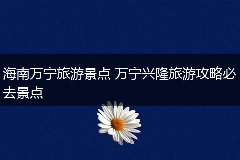 海南万宁旅游景点 万宁兴隆旅游攻略必去景点