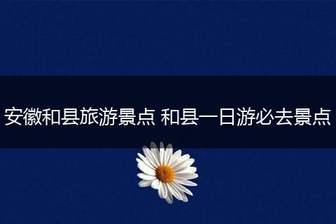 安徽和县旅游景点 和县一日游必去景点