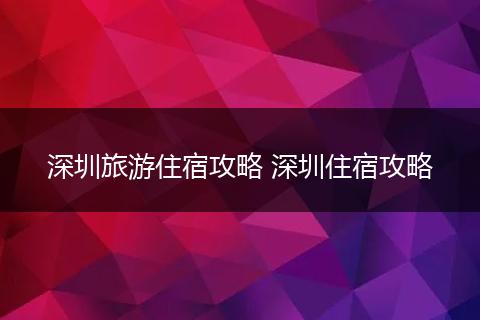 深圳旅游住宿攻略 深圳住宿攻略