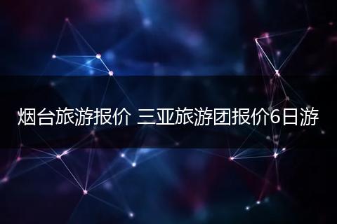 烟台旅游报价 三亚旅游团报价6日游