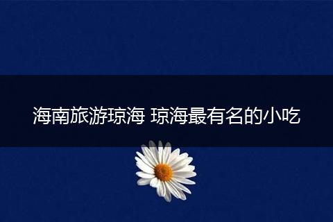 海南旅游琼海 琼海最有名的小吃