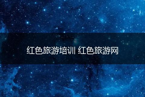 红色旅游培训 红色旅游网
