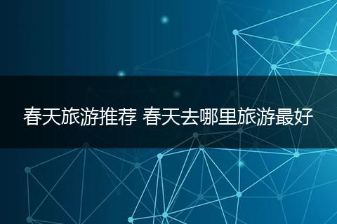 春天旅游推荐 春天去哪里旅游最好