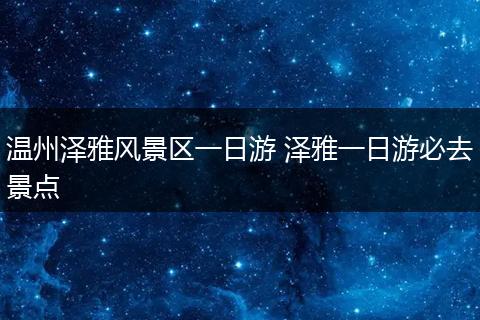 温州泽雅风景区一日游 泽雅一日游必去景点