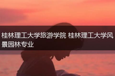 桂林理工大学旅游学院 桂林理工大学风景园林专业