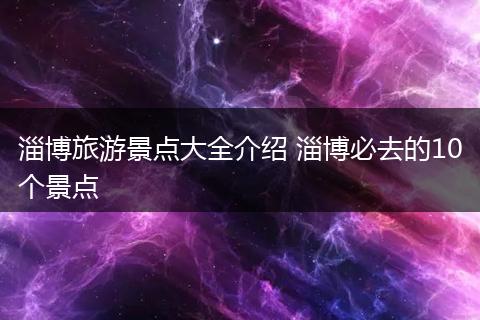 淄博旅游景点大全介绍 淄博必去的10个景点