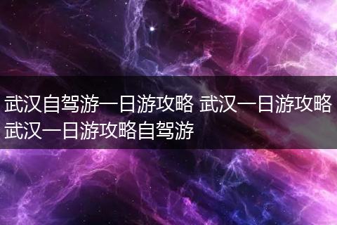 武汉自驾游一日游攻略 武汉一日游攻略武汉一日游攻略自驾游