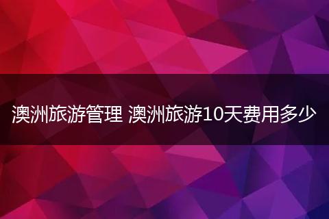 澳洲旅游管理 澳洲旅游10天费用多少