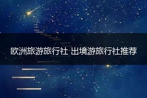 欧洲旅游旅行社 出境游旅行社推荐