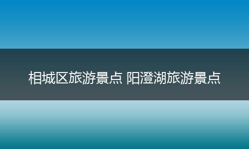 相城区旅游景点 阳澄湖旅游景点