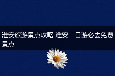 淮安旅游景点攻略 淮安一日游必去免费景点