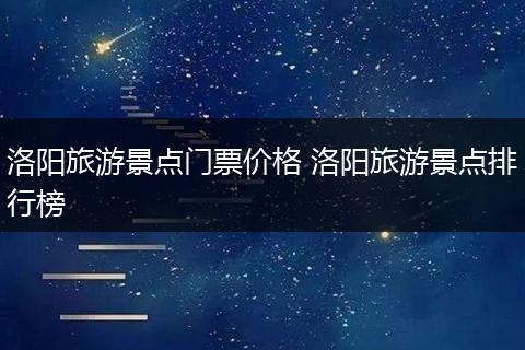 洛阳旅游景点门票价格 洛阳旅游景点排行榜
