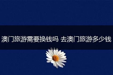 澳门旅游需要换钱吗 去澳门旅游多少钱