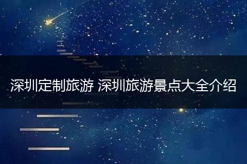 深圳定制旅游 深圳旅游景点大全介绍