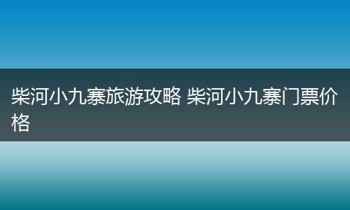 柴河小九寨旅游攻略 柴河小九寨门票价格