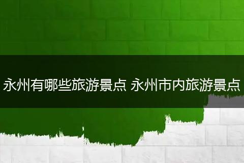 永州有哪些旅游景点 永州市内旅游景点