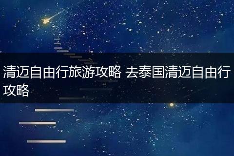 清迈自由行旅游攻略 去泰国清迈自由行攻略