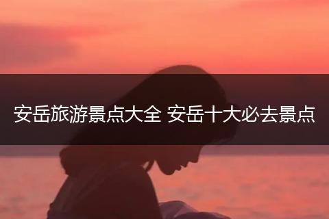 安岳旅游景点大全 安岳十大必去景点