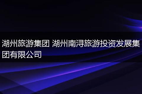 湖州旅游集团 湖州南浔旅游投资发展集团有限公司