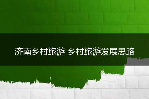 济南乡村旅游 乡村旅游发展思路