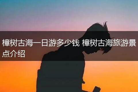 樟树古海一日游多少钱 樟树古海旅游景点介绍