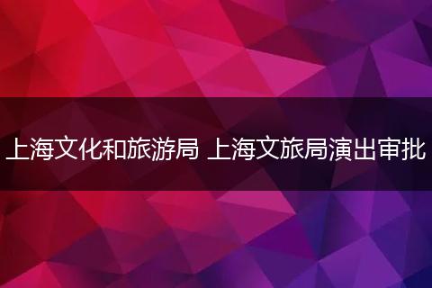 上海文化和旅游局 上海文旅局演出审批