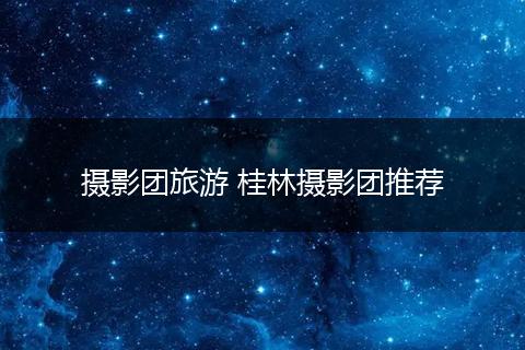 摄影团旅游 桂林摄影团推荐